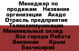 Менеджер по продажам › Название организации ­ Акадо › Отрасль предприятия ­ Телекоммуникации › Минимальный оклад ­ 40 000 - Все города Работа » Вакансии   . Крым,Бахчисарай